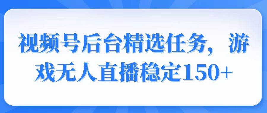 视频号精选变现任务，游戏无人直播稳定150+-九源吧网赚
