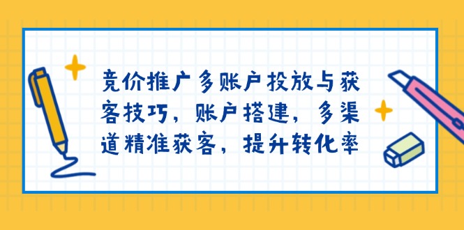 竞价推广多账户投放与获客技巧，账户搭建，多渠道精准获客，提升转化率-九源吧网赚