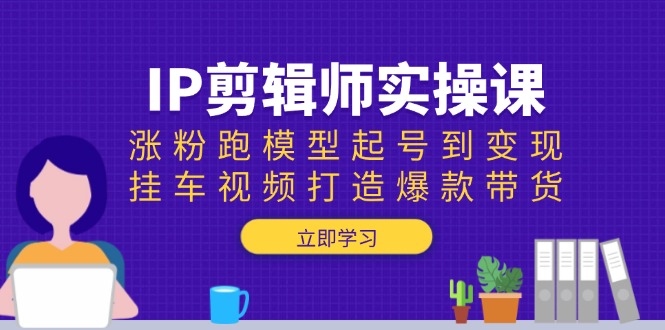 IP剪辑师实操课：涨粉跑模型起号到变现，挂车视频打造爆款带货-九源吧网赚