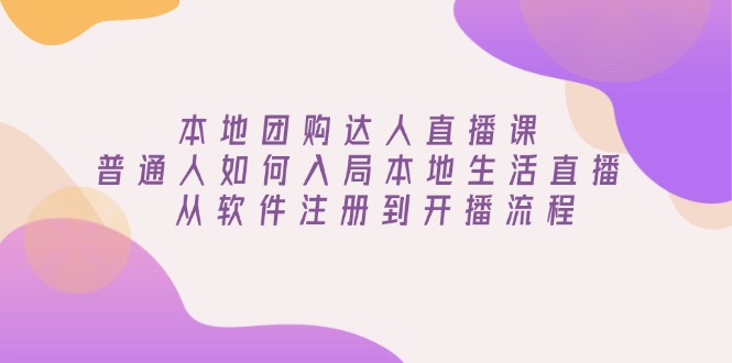 本地团购达人直播课：普通人如何入局本地生活直播, 从软件注册到开播流程-九源吧网赚学院