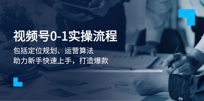视频号0-1实战流程，包括定位规划、运营算法，助力新手快速上手，打造爆款-九源吧网赚