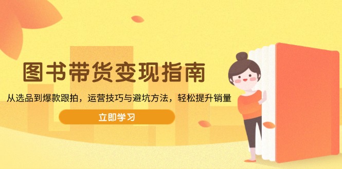 图书带货变现指南，从选品到爆款跟拍，运营技巧与避坑方法，轻松提升销量-九源吧网赚
