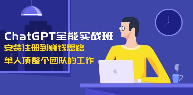 ChatGPT全能实战班，安装注册到赚钱思路，单人顶整个团队的工作-九源吧网赚