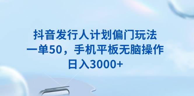 抖音发行人计划偏门玩法，一单50，手机平板无脑操作，日入3000+-九源吧网赚学院
