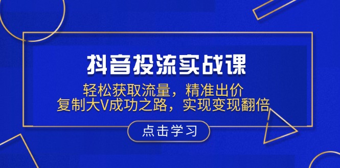 抖音投流实战课，轻松获取流量，精准出价，复制大V成功之路，实现变现翻倍-九源吧网赚