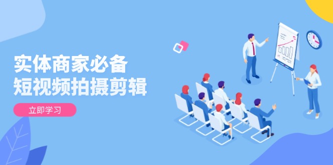 实体商家必备！短视频拍摄剪辑，从基础到进阶 全面提升视频质量与获客效果-九源吧网赚