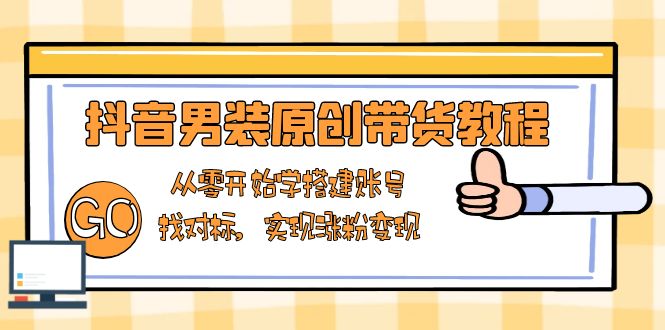 抖音男装原创带货教程：从零开始学搭建账号，找对标，实现涨粉变现-九源吧网赚