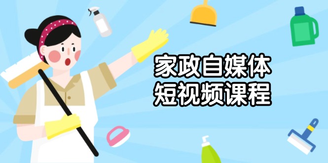 家政 自媒体短视频课程：从内容到发布，解析拍摄与剪辑技巧，打造爆款视频-九源吧网赚