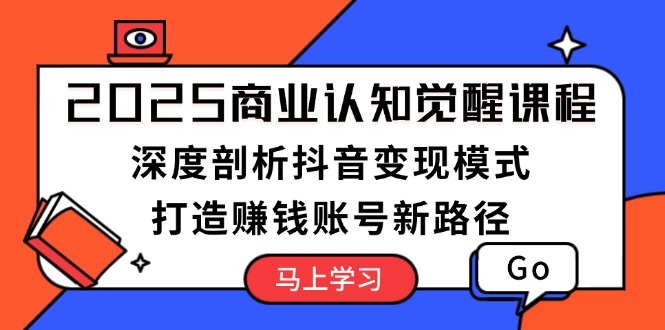 2025商业认知觉醒课程：深度剖析抖音变现模式，打造赚钱账号新路径-九源吧网赚