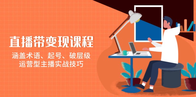 直播带变现课程，涵盖术语、起号、破层级，运营型主播实战技巧-九源吧网赚
