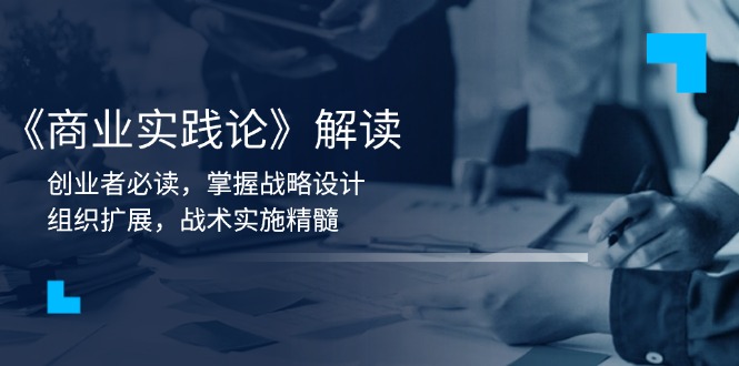 《商业实践论》解读：创业者必读，掌握战略设计，组织扩展，战术实施精髓-九源吧网赚
