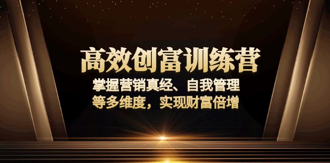 高效创富训练营：掌握营销真经、自我管理等多维度，实现财富倍增-九源吧网赚学院
