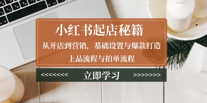 小红书起店秘籍：从开店到营销，基础设置与爆款打造、上品流程与拍单流程-九源吧网赚
