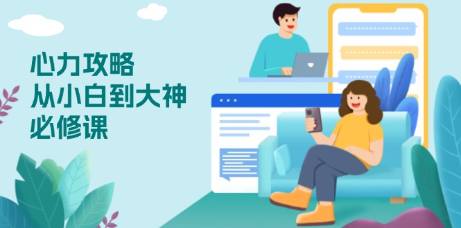 心力 攻略，从小白到大神必修课，技能与心力独立，助你自信从容面对挑战-九源吧网赚学院