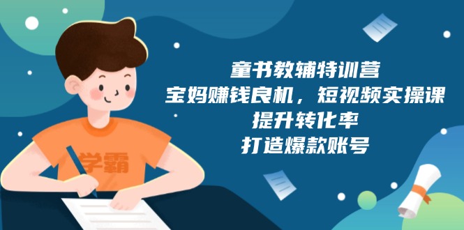 童书教辅特训营，宝妈赚钱良机，短视频实操课，提升转化率，打造爆款账号-九源吧网赚