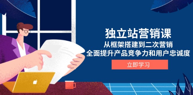 独立站营销课，从框架搭建到二次营销，全面提升产品竞争力和用户忠诚度-九源吧网赚学院