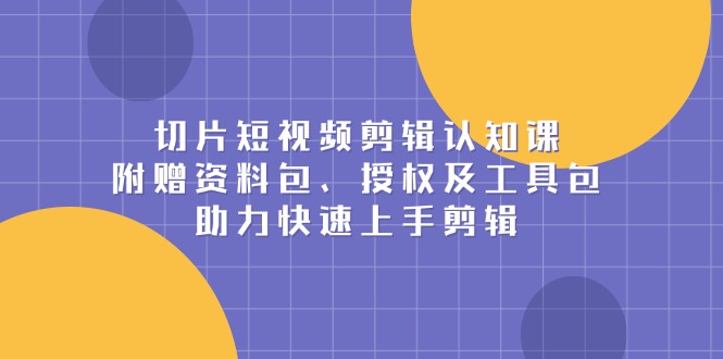切片短视频剪辑认知课，附赠资料包、授权及工具包，助力快速上手剪辑-九源吧网赚