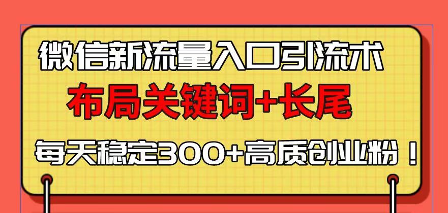 微信新流量入口引流术，布局关键词+长尾，每天稳定300+高质创业粉！-九源吧网赚学院