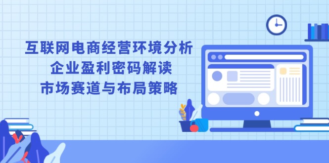 互联网电商经营环境分析, 企业盈利密码解读, 市场赛道与布局策略-九源吧网赚