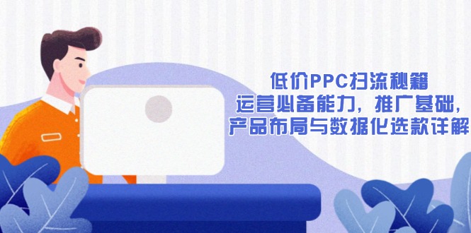 低价PPC扫流秘籍：运营必备能力, 推广基础, 产品布局与数据化选款详解-九源吧网赚
