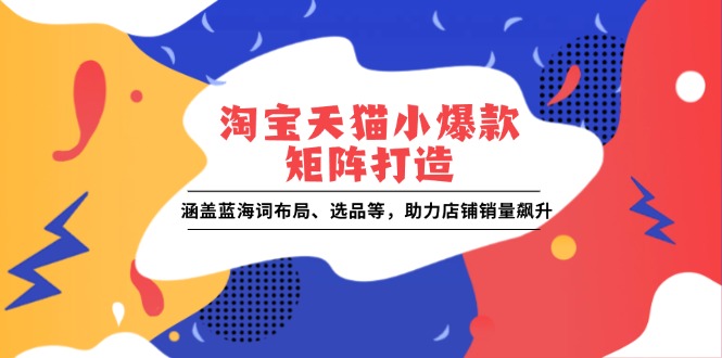 淘宝天猫小爆款矩阵打造：涵盖蓝海词布局、选品等，助力店铺销量飙升-九源吧网赚