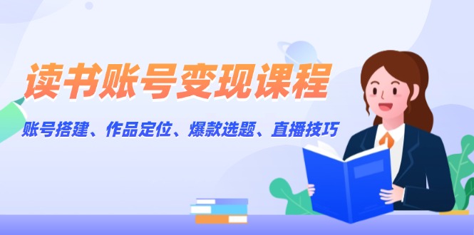读书账号变现课程：账号搭建、作品定位、爆款选题、直播技巧-九源吧网赚