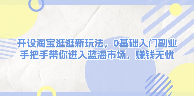 开设淘宝逛逛新玩法，0基础入门副业，手把手带你进入蓝海市场，赚钱无忧-九源吧网赚