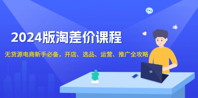 2024版淘差价课程，无货源电商新手必备，开店、选品、运营、推广全攻略-九源吧网赚