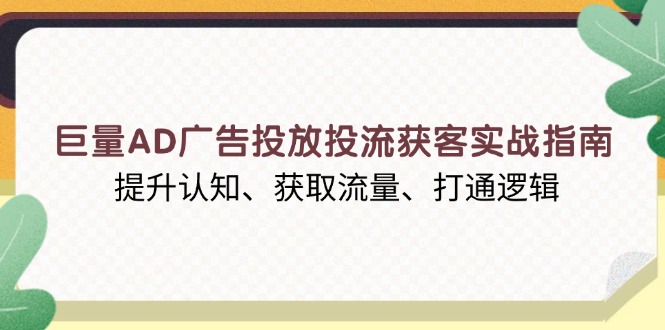 巨量AD广告投放投流获客实战指南，提升认知、获取流量、打通逻辑-九源吧网赚学院