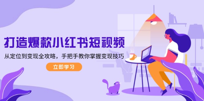 打造爆款小红书短视频，从定位到变现全攻略，手把手教你掌握变现技巧-九源吧网赚