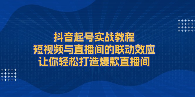 抖音起号实战教程，短视频与直播间的联动效应，让你轻松打造爆款直播间-九源吧网赚
