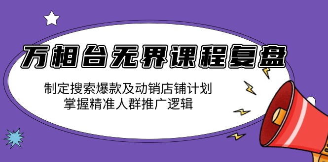 万相台无界课程复盘：制定搜索爆款及动销店铺计划，掌握精准人群推广逻辑-九源吧资源站