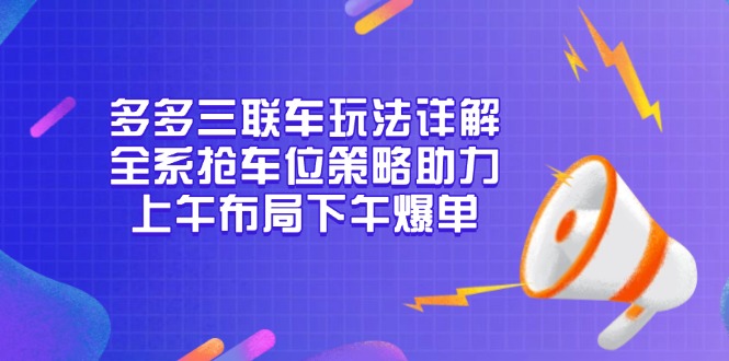 多多三联车玩法详解，全系抢车位策略助力，上午布局下午爆单-九源吧网赚