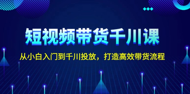 短视频带货千川课，从小白入门到千川投放，打造高效带货流程-九源吧网赚