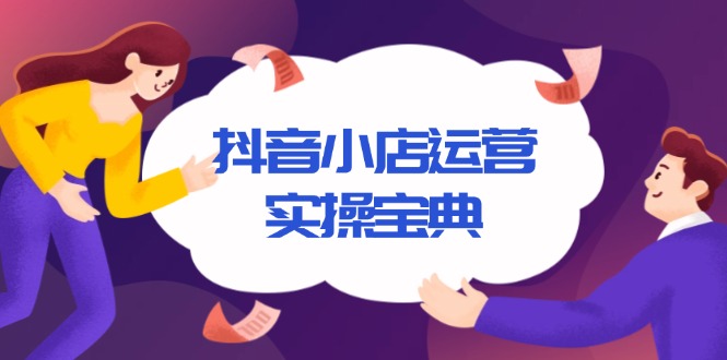 抖音小店运营实操宝典，从入驻到推广，详解店铺搭建及千川广告投放技巧-九源吧网赚学院