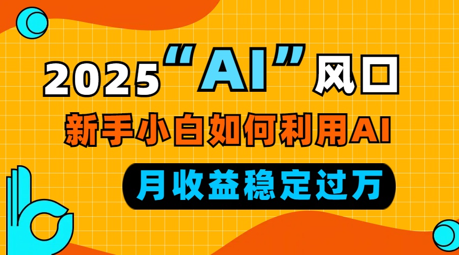2025“ AI ”风口，新手小白如何利用ai，每月收益稳定过万-九源吧网赚学院