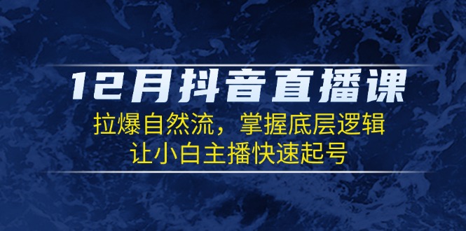 12月抖音直播课：拉爆自然流，掌握底层逻辑，让小白主播快速起号-九源吧网赚