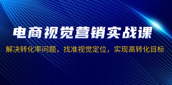 电商视觉营销实战课，解决转化率问题，找准视觉定位，实现高转化目标-九源吧网赚学院