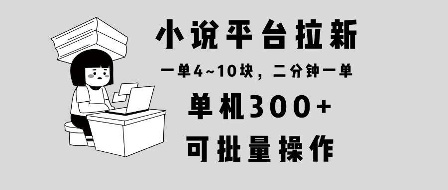 小说平台拉新，单机300+，两分钟一单4~10块，操作简单可批量。-九源吧网赚