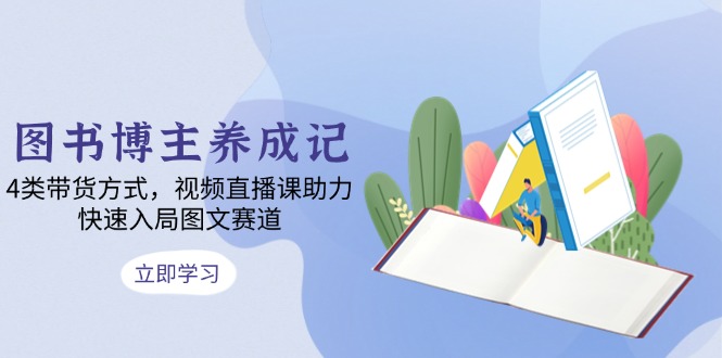 图书博主养成记：4类带货方式，视频直播课助力，快速入局图文赛道-九源吧网赚学院