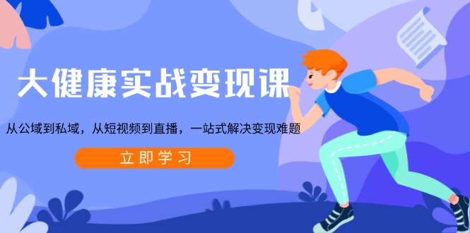 大健康实战变现课：从公域到私域，从短视频到直播，一站式解决变现难题-九源吧网赚学院