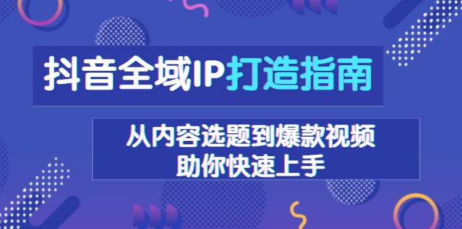 抖音全域IP打造指南，从内容选题到爆款视频，助你快速上手-九源吧网赚学院