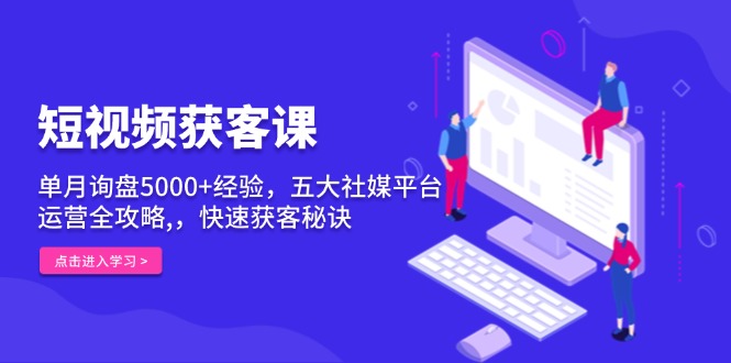 短视频获客课，单月询盘5000+经验，五大社媒平台运营全攻略,，快速获客…-九源吧网赚