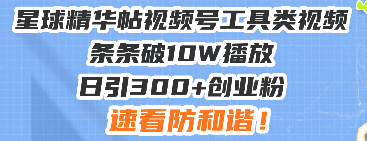 星球精华帖视频号工具类视频条条破10W播放日引300+创业粉，速看防和谐！-九源吧网赚