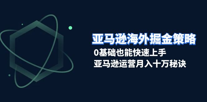 亚马逊海外掘金策略，0基础也能快速上手，亚马逊运营月入十万秘诀-九源吧网赚