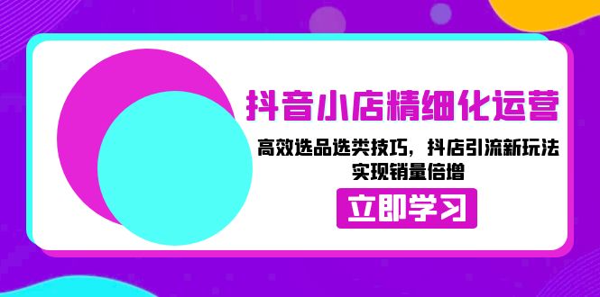 抖音小店精细化运营：高效选品选类技巧，抖店引流新玩法，实现销量倍增-九源吧网赚学院