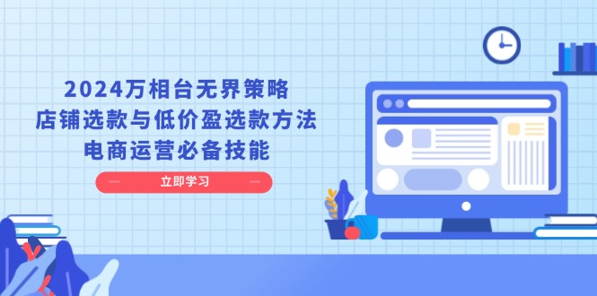 2024万相台无界策略，店铺选款与低价盈选款方法，电商运营必备技能-九源吧网赚