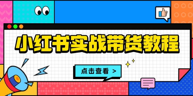 小红书实战带货教程：从开店到选品、笔记制作、发货、售后等全方位指导-九源吧网赚学院