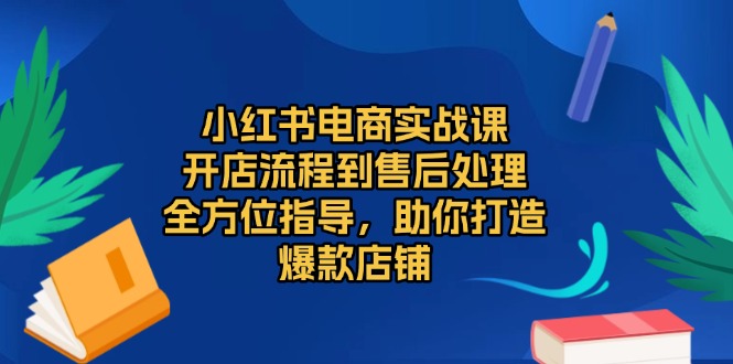 小红书电商实战课，开店流程到售后处理，全方位指导，助你打造爆款店铺-九源吧网赚