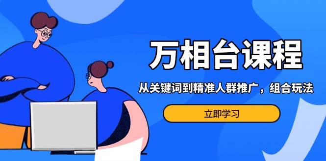 万相台课程：从关键词到精准人群推广，组合玩法高效应对多场景电商营销…-九源吧网赚学院